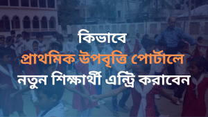 কিভাবে প্রাথমিক উপবৃত্তি পোর্টালে নতুন শিক্ষার্থী এন্ট্রি করাবেন