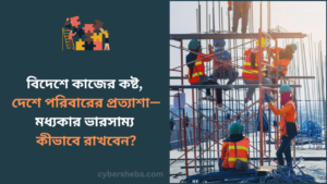 বিদেশে কাজের কষ্ট, দেশে পরিবারের প্রত্যাশা—মধ্যকার ভারসাম্য কীভাবে রাখবেন-cybersheba.com